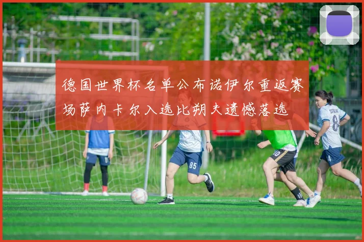 德国世界杯名单公布诺伊尔重返赛场萨内卡尔入选比朔夫遗憾落选