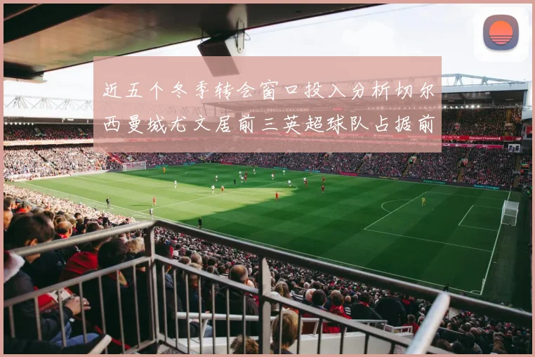 近五个冬季转会窗口投入分析切尔西曼城尤文居前三英超球队占据前十五名中的七席