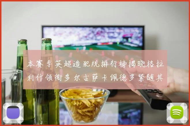 本赛季英超造犯规排行榜揭晓格拉利什领衔多尔古萨卡佩德罗紧随其后