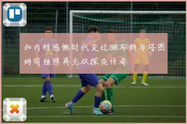 加内特感慨时代变迁晒布朗与塔图姆同框照再无双探花传奇