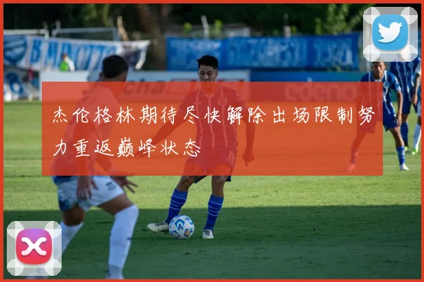杰伦格林期待尽快解除出场限制努力重返巅峰状态