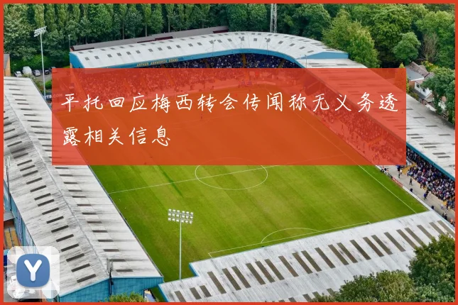平托回应梅西转会传闻称无义务透露相关信息