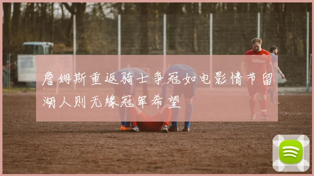 詹姆斯重返骑士争冠如电影情节留湖人则无缘冠军希望