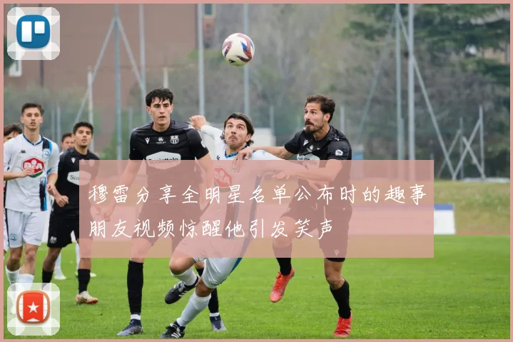 穆雷分享全明星名单公布时的趣事朋友视频惊醒他引发笑声