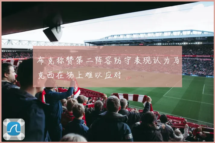 布克称赞第二阵容防守表现认为马克西在场上难以应对