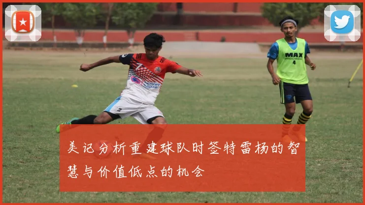 美记分析重建球队时签特雷杨的智慧与价值低点的机会