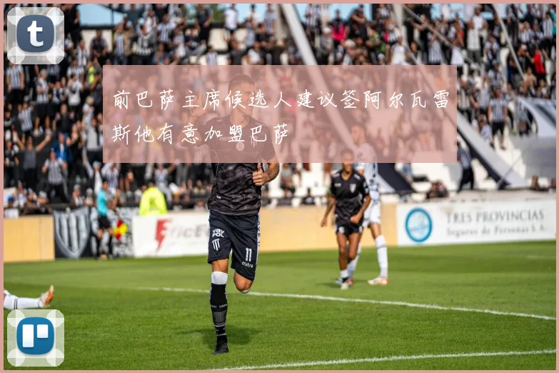 前巴萨主席候选人建议签阿尔瓦雷斯他有意加盟巴萨
