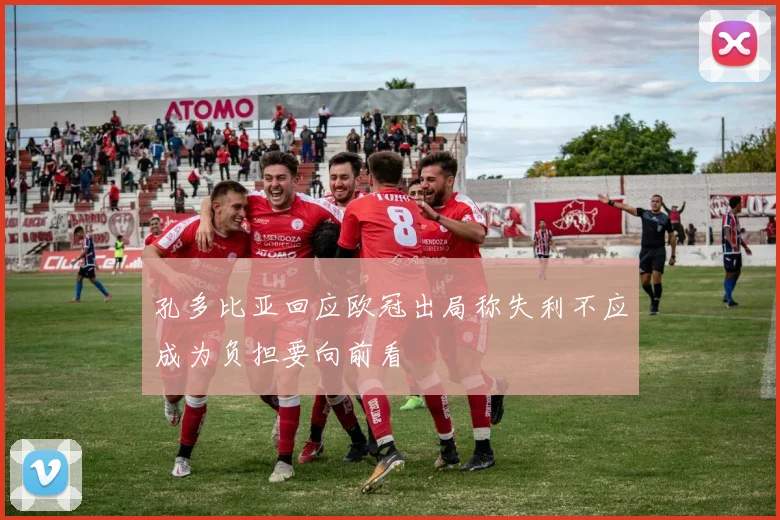孔多比亚回应欧冠出局称失利不应成为负担要向前看