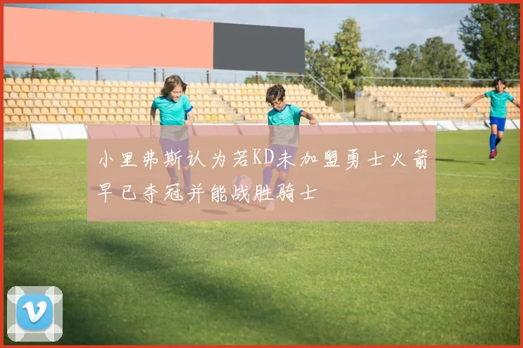 小里弗斯认为若KD未加盟勇士火箭早已夺冠并能战胜骑士