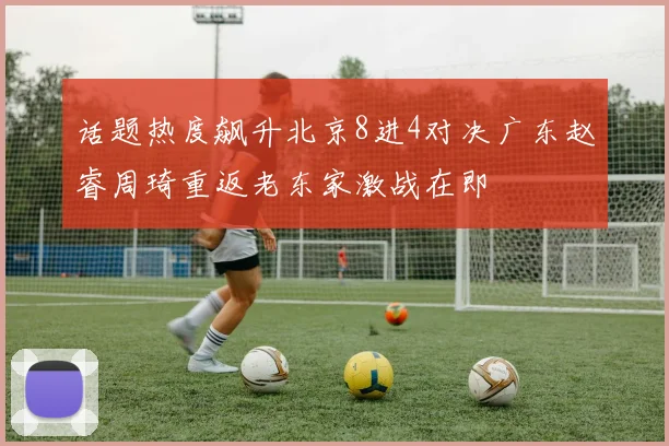 话题热度飙升北京8进4对决广东赵睿周琦重返老东家激战在即