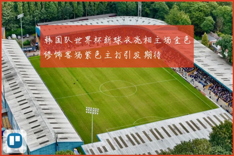 韩国队世界杯新球衣亮相主场金色修饰客场紫色主打引发期待