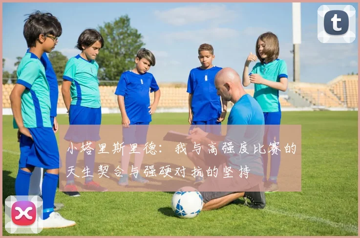 小塔里斯里德：我与高强度比赛的天生契合与强硬对抗的坚持