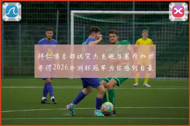 拜仁俱乐部祝贺杰克逊与塞内加尔夺得2026非洲杯冠军为你感到自豪